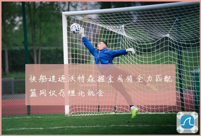 快船追逐沃特森掘金或将全力匹配篮网仅存理论机会