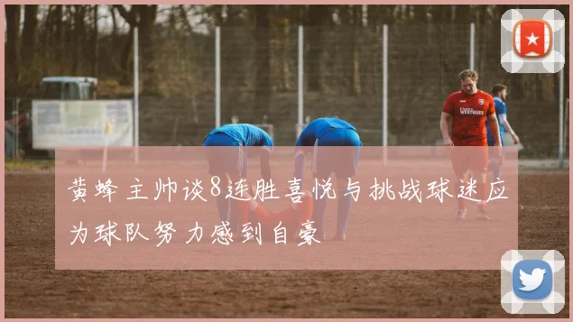 黄蜂主帅谈8连胜喜悦与挑战球迷应为球队努力感到自豪