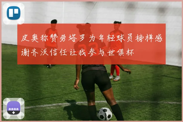 皮奥称赞劳塔罗为年轻球员榜样感谢齐沃信任让我参与世俱杯