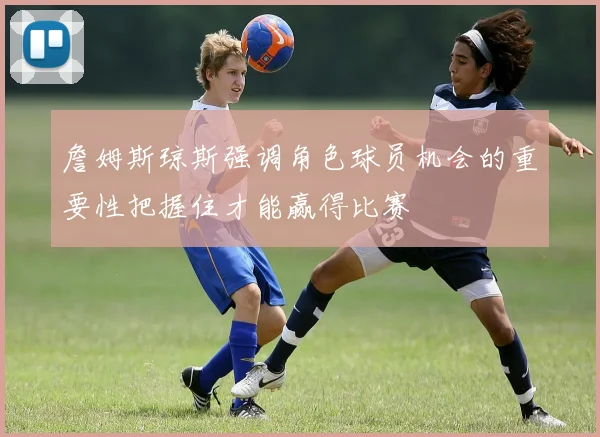 詹姆斯琼斯强调角色球员机会的重要性把握住才能赢得比赛