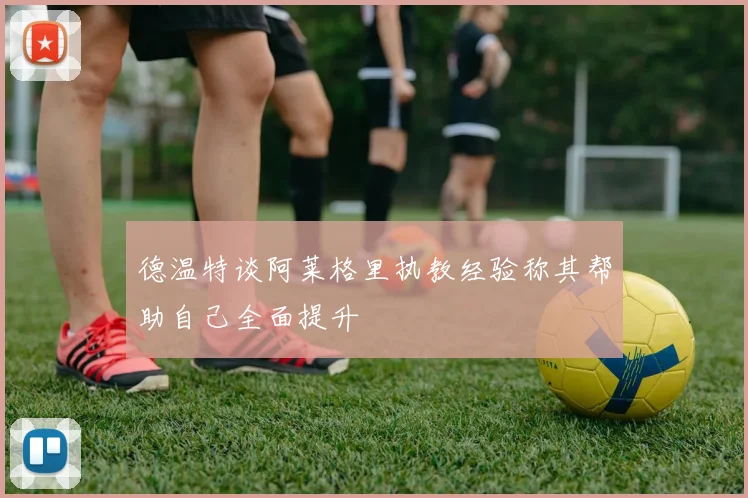 德温特谈阿莱格里执教经验称其帮助自己全面提升