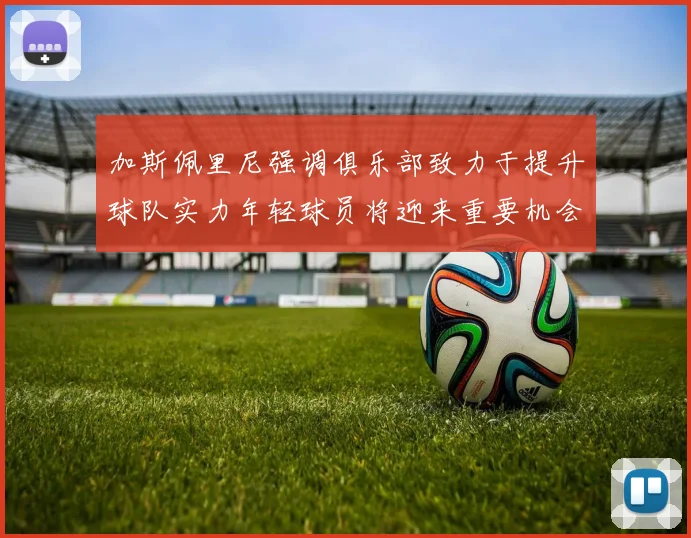 加斯佩里尼强调俱乐部致力于提升球队实力年轻球员将迎来重要机会