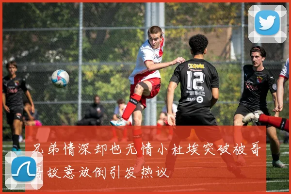 兄弟情深却也无情小杜埃突破被哥哥故意放倒引发热议