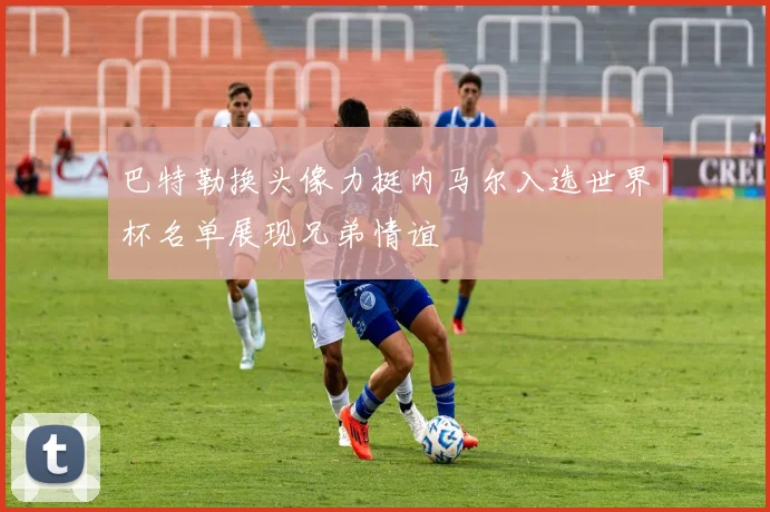 巴特勒换头像力挺内马尔入选世界杯名单展现兄弟情谊