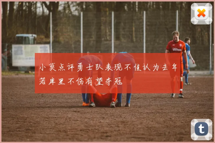 小莫点评勇士队表现不佳认为去年若库里不伤有望夺冠