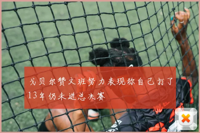 戈贝尔赞文班努力表现称自己打了13年仍未进总决赛