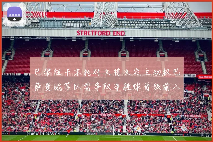 巴黎纽卡末轮对决将决定主动权巴萨曼城等队需争取净胜球晋级前八