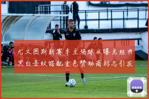 尤文图斯新赛季主场球衣曝光经典黑白条纹搭配金色赞助商标志引发期待