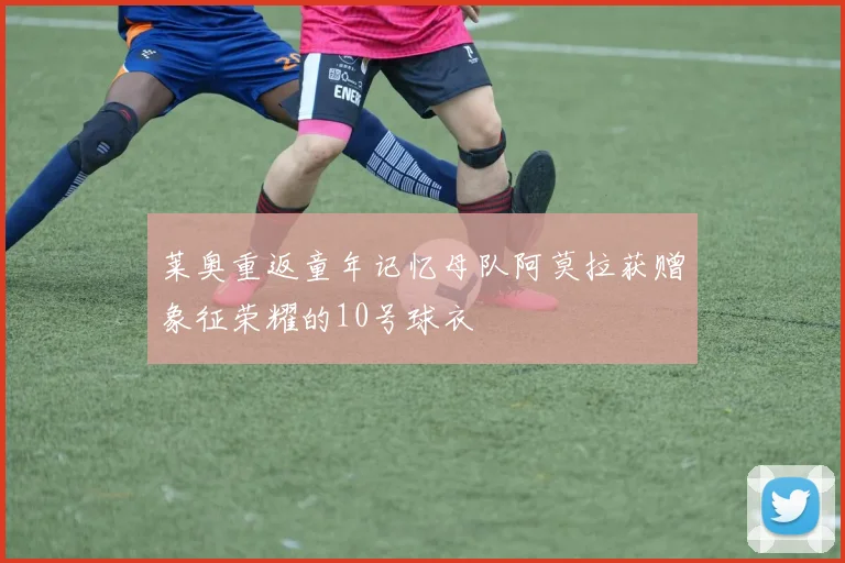 莱奥重返童年记忆母队阿莫拉获赠象征荣耀的10号球衣