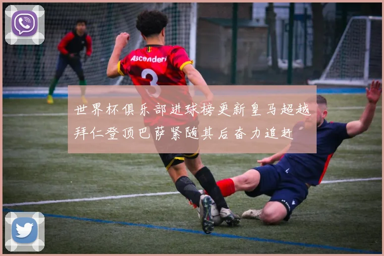 世界杯俱乐部进球榜更新皇马超越拜仁登顶巴萨紧随其后奋力追赶