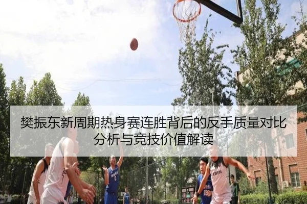 樊振东新周期热身赛连胜背后的反手质量对比分析与竞技价值解读（hth）