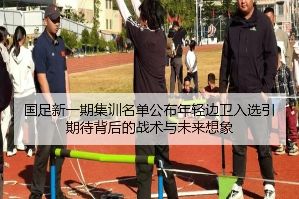 国足新一期集训名单公布年轻边卫入选引期待背后的战术与未来想象 - hth